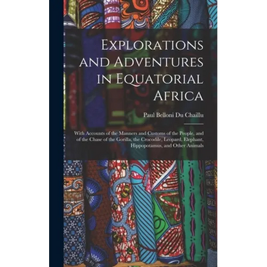 Explorations and Adventures in Equatorial Africa: With Accounts of the Manners and Customs of the People, and of the Chase of the Gorilla, the Crocodi
