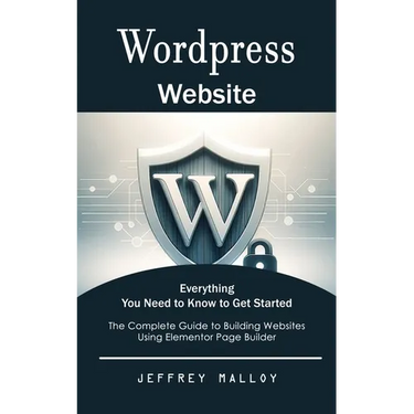 Wordpress Website: Everything You Need to Know to Get Started (The Complete Guide to Building Websites Using Elementor Page Builder)