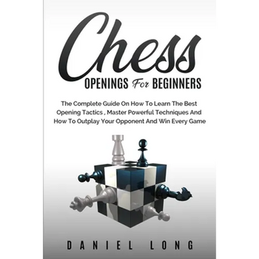 Chess Openings for Beginners: The Complete Guide On How To Learn The Best Opening Tactics, Master Powerful Techniques And How To Outplay Your Opponent