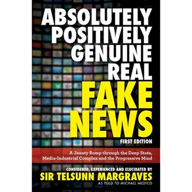 Absolutely, Positively, Genuine, Real Fake News: A Jaunty Romp through the Deep State, Media-Industrial Complex and the Progressive Mind