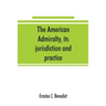 The American admiralty, its jurisdiction and practice, with practical forms and directions