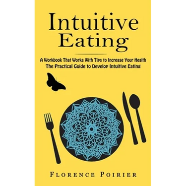 Intuitive Eating: A Workbook That Works With Tips to Increase Your Health (The Practical Guide to Develop Intuitive Eating)