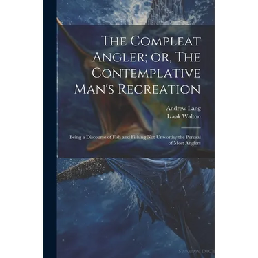 The Compleat Angler; or, The Contemplative Man's Recreation: Being a Discourse of Fish and Fishing not Unworthy the Perusal of Most Anglers