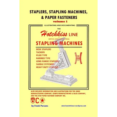 Staplers, Stapling Machines, & Paper Fasteners Volume 1: Illustrating and Documenting the Hotchkiss Line of Office and Industrial Stapling Machines