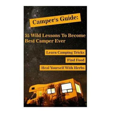 Camper's Guide: 55 Wild Lessons To Become Best Camper Ever. Learn Camping Tricks Find Food And Even Heal Yourself With Herbs: (Medicin