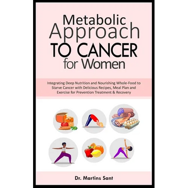 Metabolic Approach to Cancer for Women: Integrating Deep Nutrition and Nourishing Whole-Food to Starve Cancer with Delicious Recipes, Meal Plan and Ex