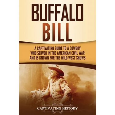 Buffalo Bill: A Captivating Guide to a Cowboy Who Served in the American Civil War and Is Known for the Wild West Shows
