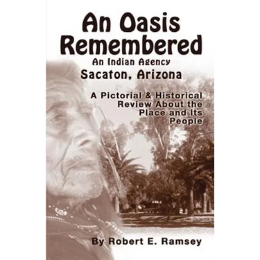 An Oasis Remembered: An Indian Agency Sacaton, Arizona - A Pictorial & Historical Review about the Place and Its People