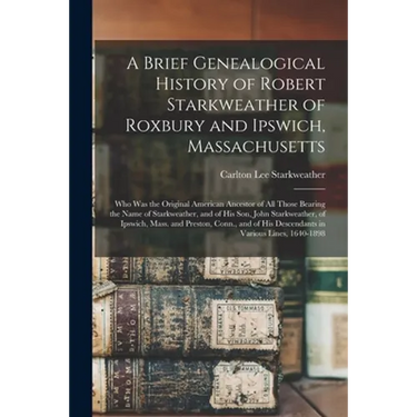 A Brief Genealogical History of Robert Starkweather of Roxbury and Ipswich, Massachusetts: Who Was the Original American Ancestor of All Those Bearing