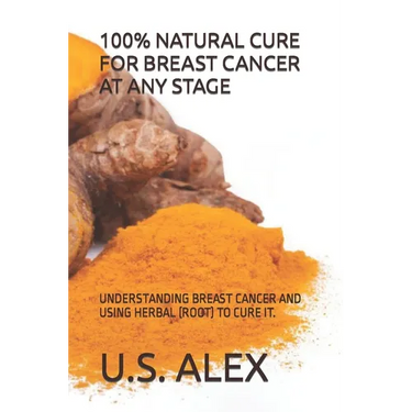 100% Natural Cure for Breast Cancer at Any Stage: Understanding Breast Cancer and Using Herbal (Root) to Cure It.