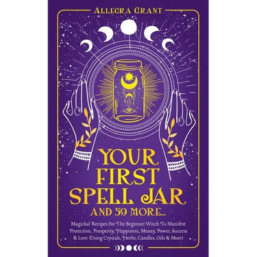 Your First Spell Jar (and 59 more...): Magickal Recipes For The Beginner Witch To Manifest Protection, Prosperity, Happiness, Money, Power, Success &