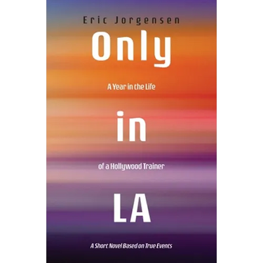 Only in LA: A Year in the Life of a Hollywood Trainer: A Short Novel Based on True Events