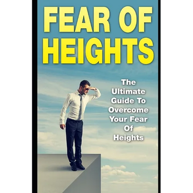 Fear Of Heights: The Ultimate Guide To Overcome Your Fear Of Heights