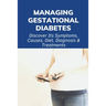 Managing Gestational Diabetes: Discover Its Symptoms, Causes, Diet, Diagnosis & Treatments: Diabetes And Pregnancy Book