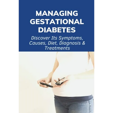Managing Gestational Diabetes: Discover Its Symptoms, Causes, Diet, Diagnosis & Treatments: Diabetes And Pregnancy Book
