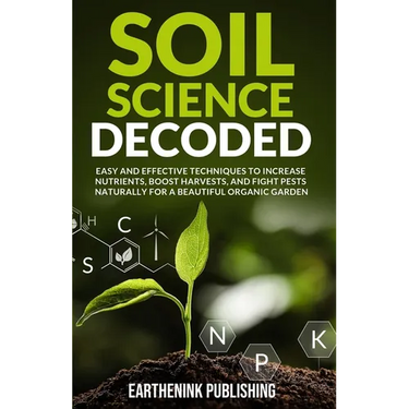 Soil Science Decoded: Easy and Effective Techniques to Increase Nutrients, Boost Harvests, and Fight Pests Naturally for a Beautiful Organic Garden