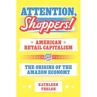 Attention, Shoppers!: American Retail Capitalism and the Origins of the Amazon Economy
