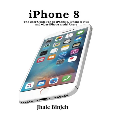 iPhone 8: The User Guide For all iPhone 8, iPhone 8 Plus and older iPhone model Users