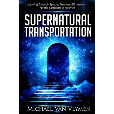 Supernatural Transportation: Moving Through Space, Time and Dimension for the Kingdom of Heaven