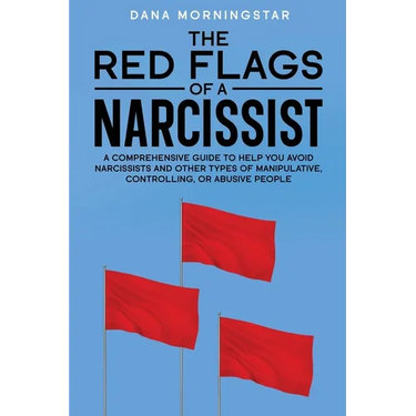 The Red Flags of a Narcissist: A Comprehensive Guide to Help You Avoid Narcissists and Other Types of Manipulative, Controlling, or Abusive People