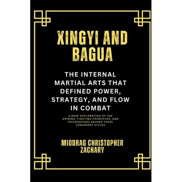 Xingyi and Bagua: The Internal Martial Arts That Defined Power, Strategy, and Flow in Combat: A Deep Exploration of the Origins, Fighting Principles,
