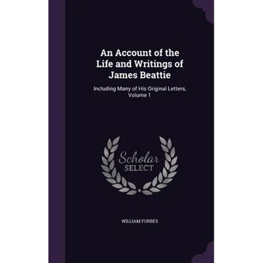 An Account of the Life and Writings of James Beattie: Including Many of His Original Letters, Volume 1