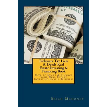 Delaware Tax Lien & Deeds Real Estate Investing & Financing Book: How to Start & Finance Your Real Estate Investing Smalll Business