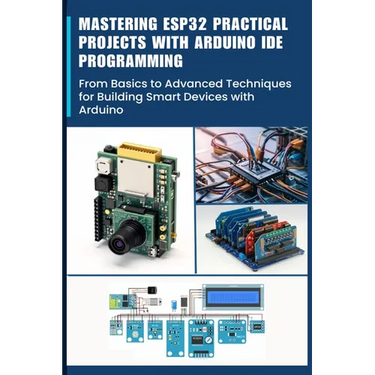 Mastering Esp32 Practical Projects with Arduino Ide Programming: From Basics to Advanced Techniques for Building Smart Devices with Arduino