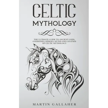Celtic Mythology The Ultimate Guide to Celtic Gods, Goddesses, Heroes, Myths, and Legends of Celtic Mythology