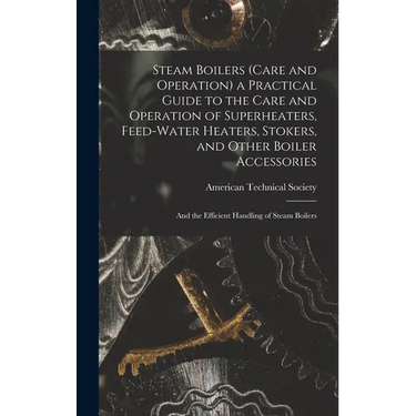 Steam Boilers (Care and Operation) a Practical Guide to the Care and Operation of Superheaters, Feed-Water Heaters, Stokers, and Other Boiler Accessor