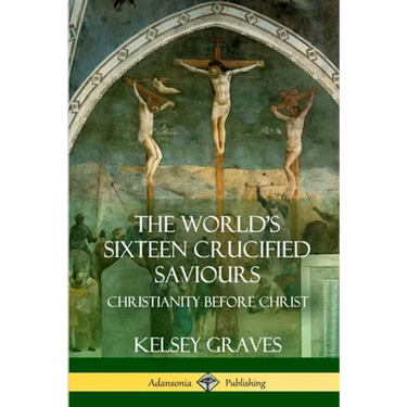 The World's Sixteen Crucified Saviours: Christianity Before Christ