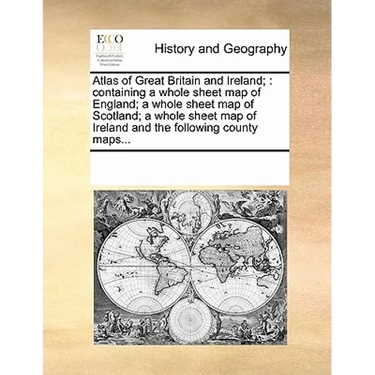 Atlas of Great Britain and Ireland;: Containing a Whole Sheet Map of England; A Whole Sheet Map of Scotland; A Whole Sheet Map of Ireland and the Foll