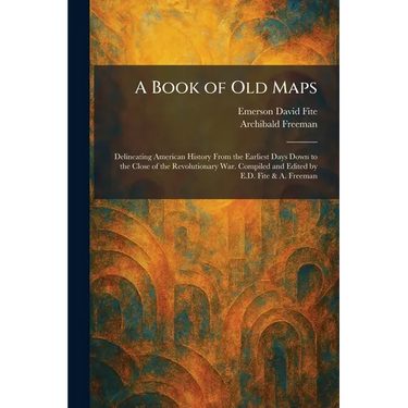 A Book of Old Maps: Delineating American History From the Earliest Days Down to the Close of the Revolutionary War. Compiled and Edited by E.D. Fite &