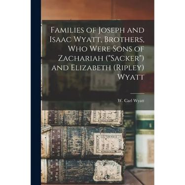 Families of Joseph and Isaac Wyatt, Brothers, Who Were Sons of Zachariah ("Sacker") and Elizabeth (Ripley) Wyatt