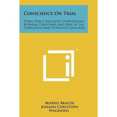 Conscience On Trial: Three Public Religious Disputations Between Christians And Jews In The Thirteenth And Fifteenth Centuries