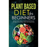 Plant Based Diet for Beginners: Optimal Health, Weight, & Well Being With Delicious, Affordable, & Easy Recipes, Habits, and Lifestyle Hacks