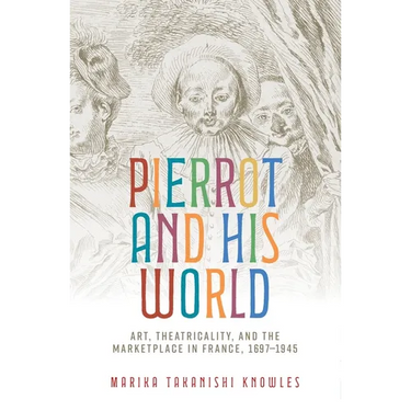 Pierrot and His World: Art, Theatricality, and the Marketplace in France, 1697-1945