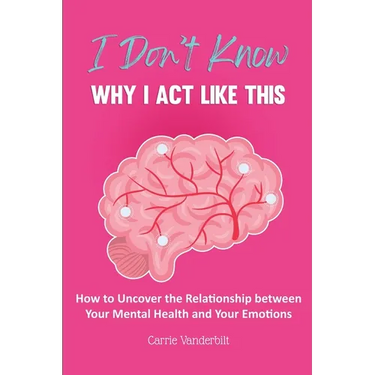 I Don't Know Why I Act Like This: How to Uncover the Relationship Between Your Mental Health and Your Emotions