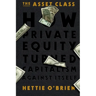 The Asset Class: How Private Equity Turned Capitalism Against Itself