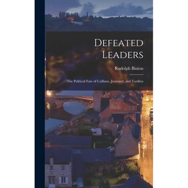 Defeated Leaders; the Political Fate of Caillaux, Jouvenel, and Tardieu