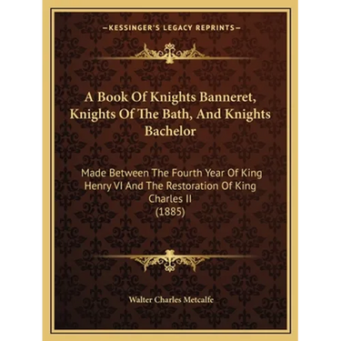 A Book Of Knights Banneret, Knights Of The Bath, And Knights Bachelor: Made Between The Fourth Year Of King Henry VI And The Restoration Of King Charl