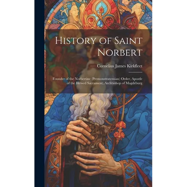 History of Saint Norbert: Founder of the Norbertine (Premonstratensian) Order, Apostle of the Blessed Sacrament, Archbishop of Magdeburg