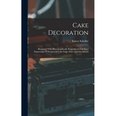 Cake Decoration: Illustrated With Photographically Reproduced Full Sized Engravings Of Designs Of Cake Tops, Sides And Ornaments