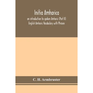 Initia Amharica; An Introduction To Spoken Amharic (Part Ii) English Amharic Vocabulary With Phrases