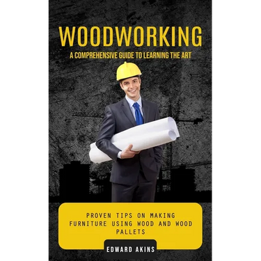 Woodworking: A Comprehensive Guide to Learning the Art (Proven Tips on Making Furniture Using Wood and Wood Pallets)