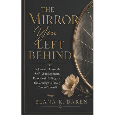 The Mirror You Left Behind: A Journey Through Self-Abandonment, Emotional Healing, and the Courage to Finally Choose Yourself