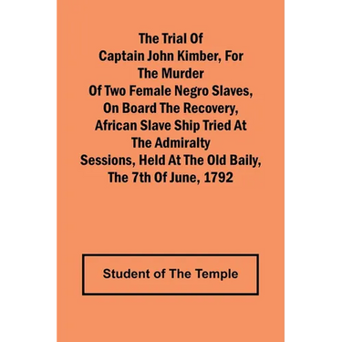 The Trial of Captain John Kimber, for the Murder of Two Female Negro Slaves, on Board the Recovery, African Slave Ship Tried at the Admiralty Sessions