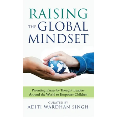 Raising the Global Mindset: Parenting Essays by Thought Leaders Around the World to Empower Children