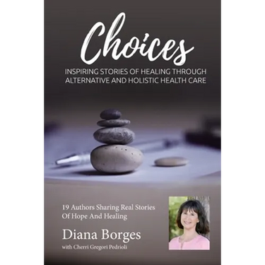 Diana Borges Choices: Inspiring Stories of Healing Through Holistic and Alternative Health Care