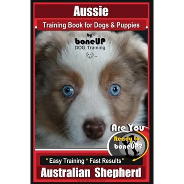 Aussie Training Book for Dogs and Puppies by Bone Up Dog Training: Are You Ready to Bone Up? Easy Training * Fast Results Australian Shepherd